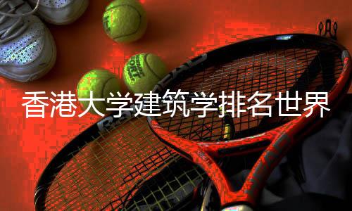 香港大学建筑学排名世界第几?